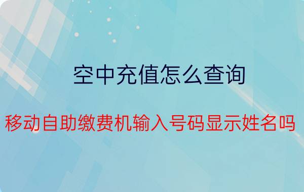 空中充值怎么查询 移动自助缴费机输入号码显示姓名吗？